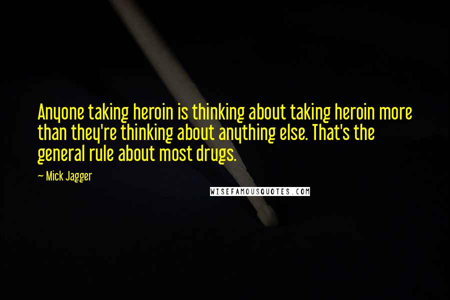 Mick Jagger Quotes: Anyone taking heroin is thinking about taking heroin more than they're thinking about anything else. That's the general rule about most drugs.