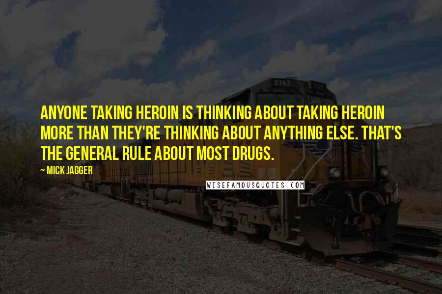Mick Jagger Quotes: Anyone taking heroin is thinking about taking heroin more than they're thinking about anything else. That's the general rule about most drugs.