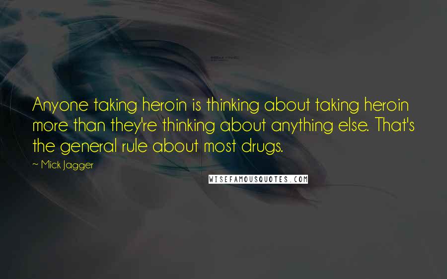 Mick Jagger Quotes: Anyone taking heroin is thinking about taking heroin more than they're thinking about anything else. That's the general rule about most drugs.