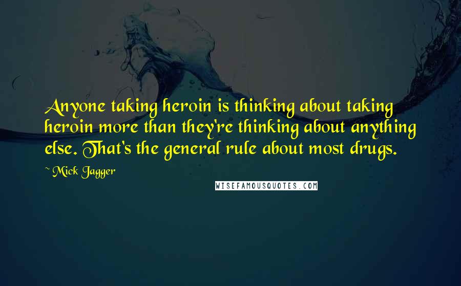 Mick Jagger Quotes: Anyone taking heroin is thinking about taking heroin more than they're thinking about anything else. That's the general rule about most drugs.