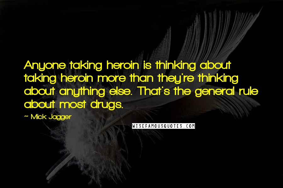 Mick Jagger Quotes: Anyone taking heroin is thinking about taking heroin more than they're thinking about anything else. That's the general rule about most drugs.