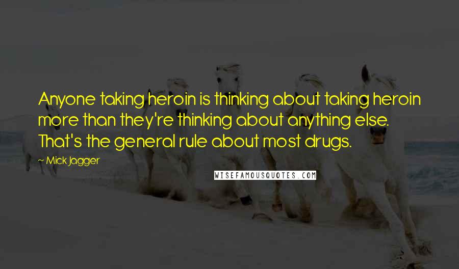 Mick Jagger Quotes: Anyone taking heroin is thinking about taking heroin more than they're thinking about anything else. That's the general rule about most drugs.