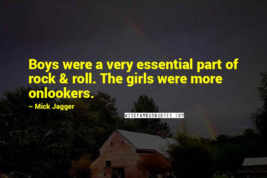 Mick Jagger Quotes: Boys were a very essential part of rock & roll. The girls were more onlookers.