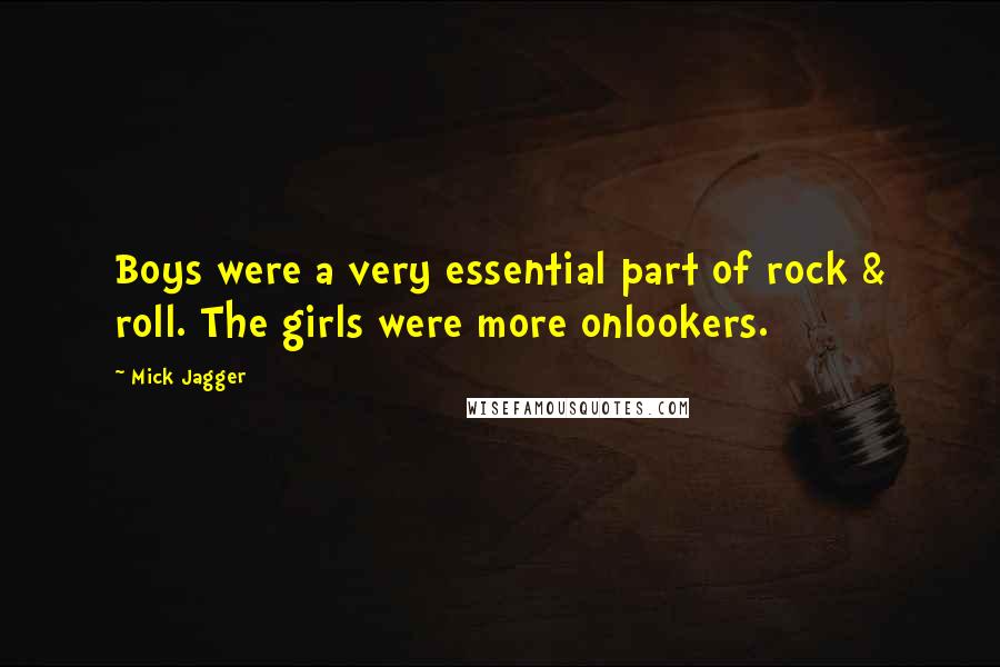 Mick Jagger Quotes: Boys were a very essential part of rock & roll. The girls were more onlookers.
