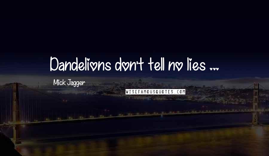 Mick Jagger Quotes: Dandelions don't tell no lies ...