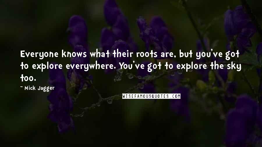 Mick Jagger Quotes: Everyone knows what their roots are, but you've got to explore everywhere. You've got to explore the sky too.