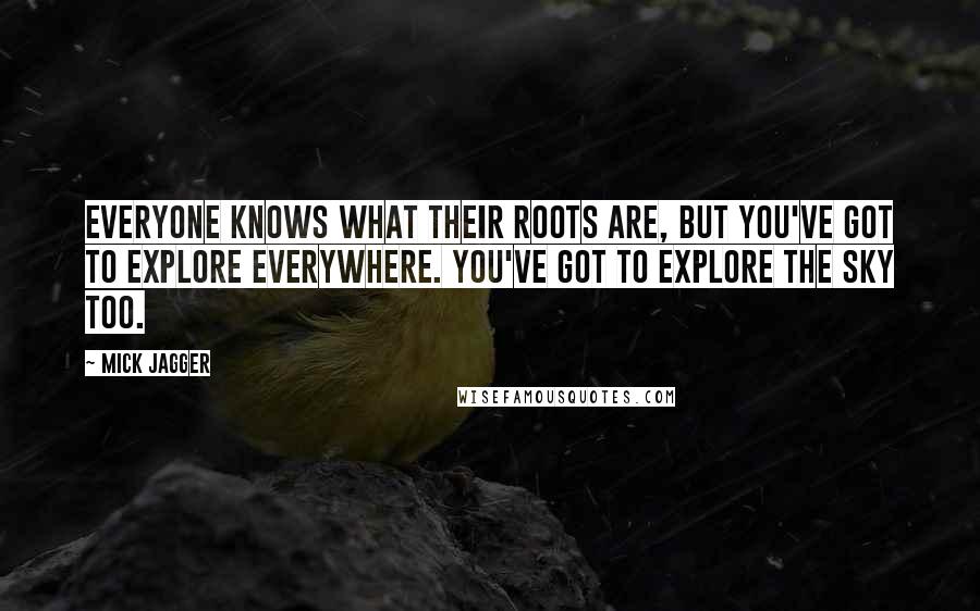 Mick Jagger Quotes: Everyone knows what their roots are, but you've got to explore everywhere. You've got to explore the sky too.