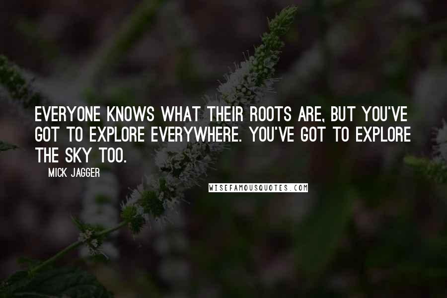 Mick Jagger Quotes: Everyone knows what their roots are, but you've got to explore everywhere. You've got to explore the sky too.