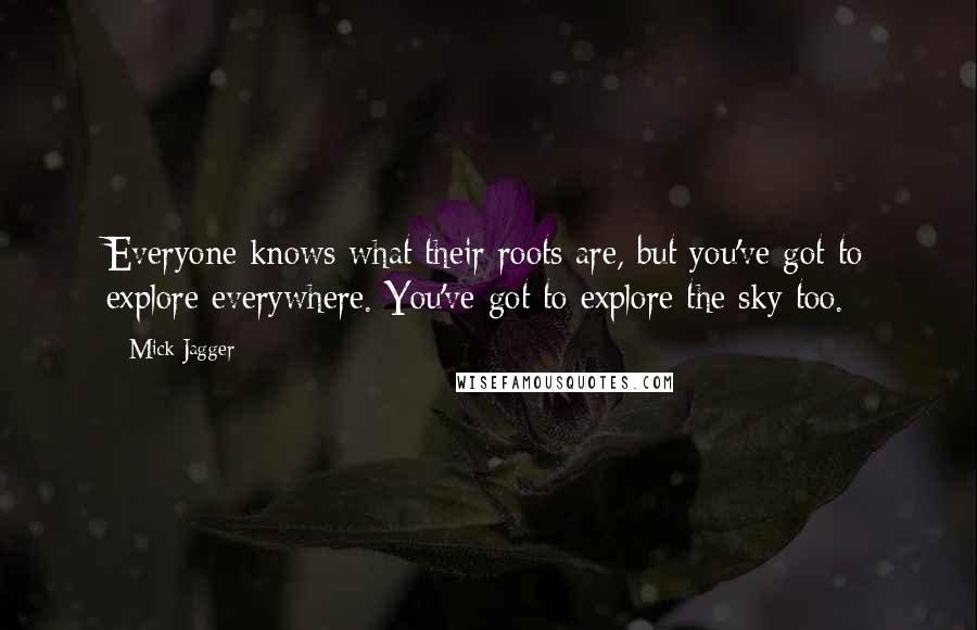 Mick Jagger Quotes: Everyone knows what their roots are, but you've got to explore everywhere. You've got to explore the sky too.