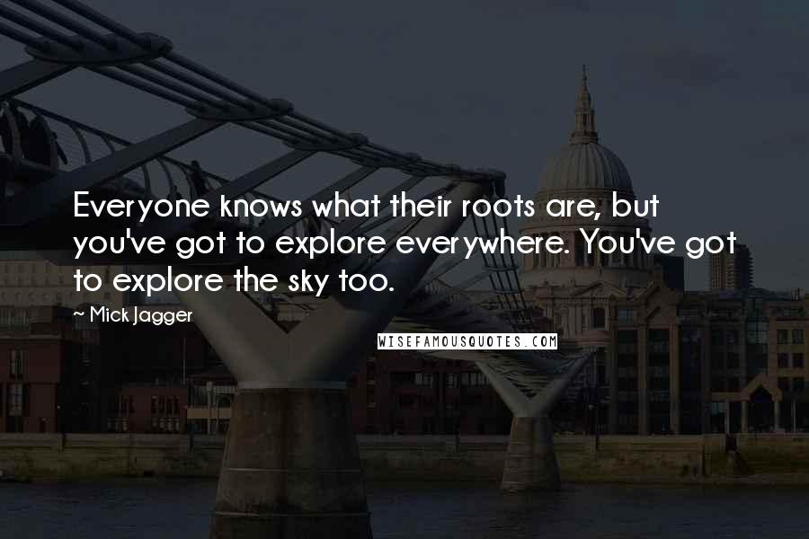 Mick Jagger Quotes: Everyone knows what their roots are, but you've got to explore everywhere. You've got to explore the sky too.