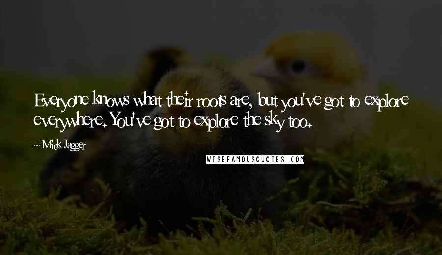 Mick Jagger Quotes: Everyone knows what their roots are, but you've got to explore everywhere. You've got to explore the sky too.