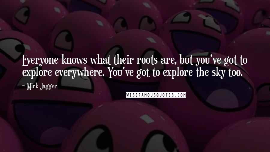 Mick Jagger Quotes: Everyone knows what their roots are, but you've got to explore everywhere. You've got to explore the sky too.
