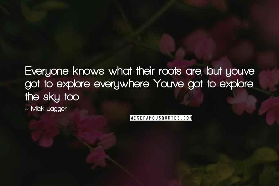 Mick Jagger Quotes: Everyone knows what their roots are, but you've got to explore everywhere. You've got to explore the sky too.