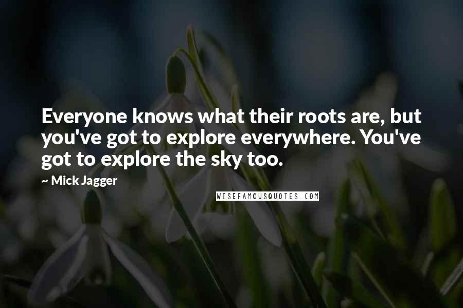 Mick Jagger Quotes: Everyone knows what their roots are, but you've got to explore everywhere. You've got to explore the sky too.