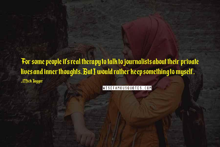 Mick Jagger Quotes: For some people it's real therapy to talk to journalists about their private lives and inner thoughts. But I would rather keep something to myself.
