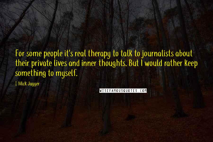 Mick Jagger Quotes: For some people it's real therapy to talk to journalists about their private lives and inner thoughts. But I would rather keep something to myself.