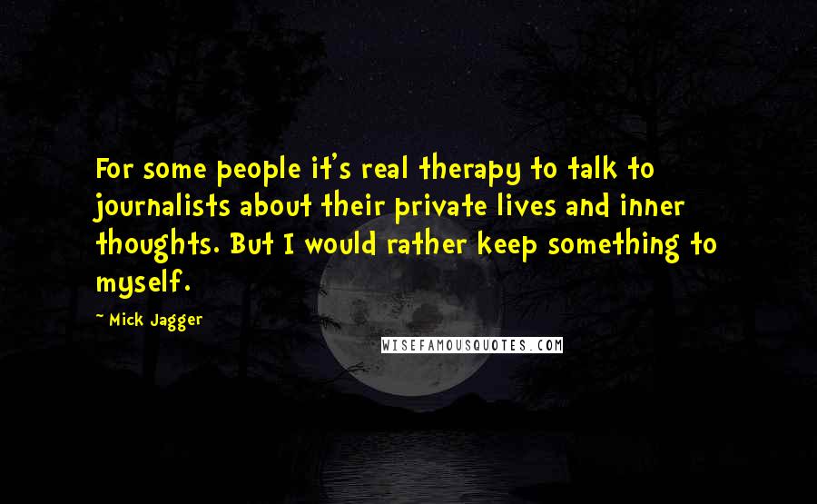 Mick Jagger Quotes: For some people it's real therapy to talk to journalists about their private lives and inner thoughts. But I would rather keep something to myself.
