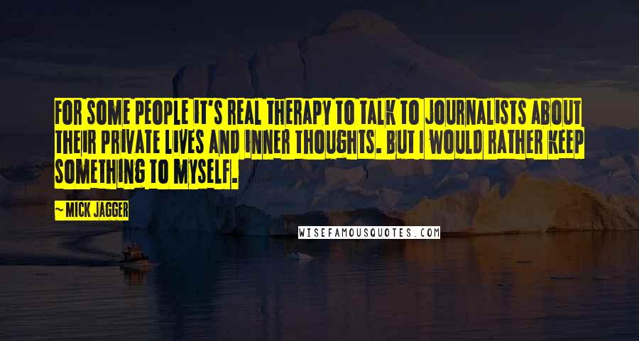 Mick Jagger Quotes: For some people it's real therapy to talk to journalists about their private lives and inner thoughts. But I would rather keep something to myself.