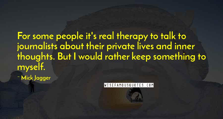 Mick Jagger Quotes: For some people it's real therapy to talk to journalists about their private lives and inner thoughts. But I would rather keep something to myself.