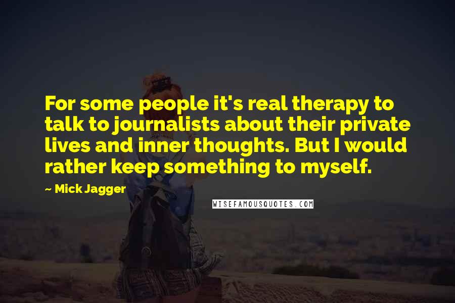 Mick Jagger Quotes: For some people it's real therapy to talk to journalists about their private lives and inner thoughts. But I would rather keep something to myself.