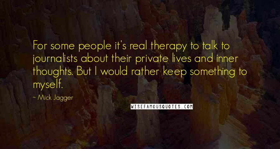 Mick Jagger Quotes: For some people it's real therapy to talk to journalists about their private lives and inner thoughts. But I would rather keep something to myself.