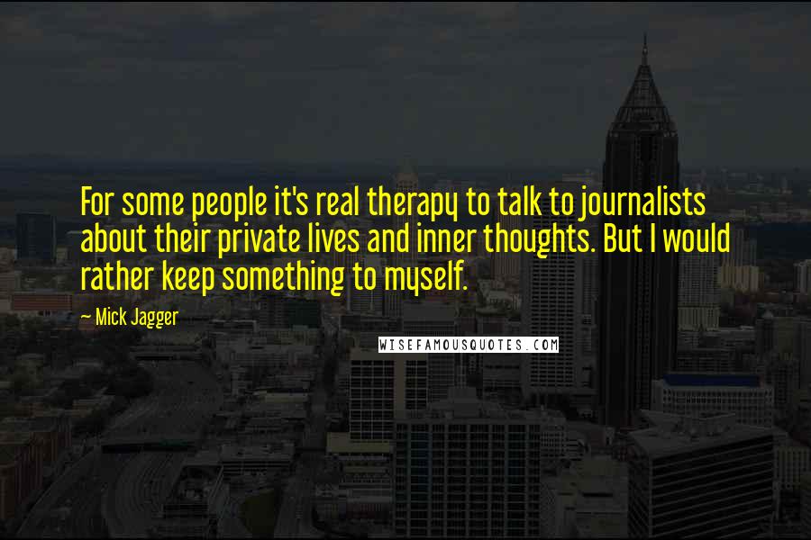 Mick Jagger Quotes: For some people it's real therapy to talk to journalists about their private lives and inner thoughts. But I would rather keep something to myself.