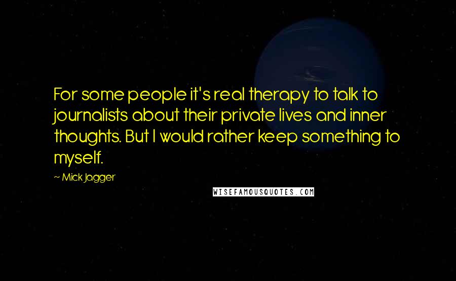 Mick Jagger Quotes: For some people it's real therapy to talk to journalists about their private lives and inner thoughts. But I would rather keep something to myself.