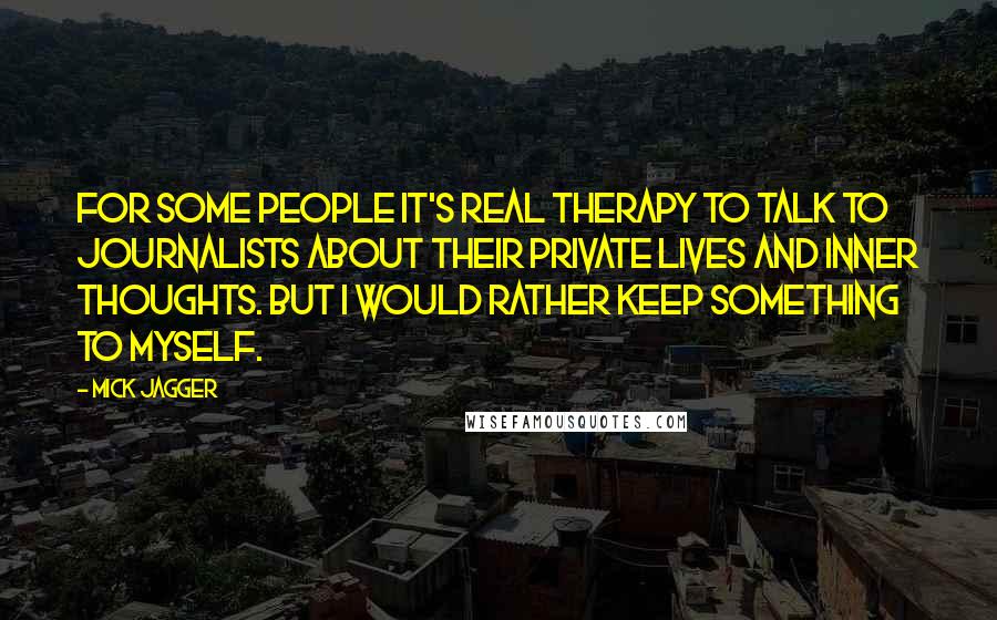 Mick Jagger Quotes: For some people it's real therapy to talk to journalists about their private lives and inner thoughts. But I would rather keep something to myself.