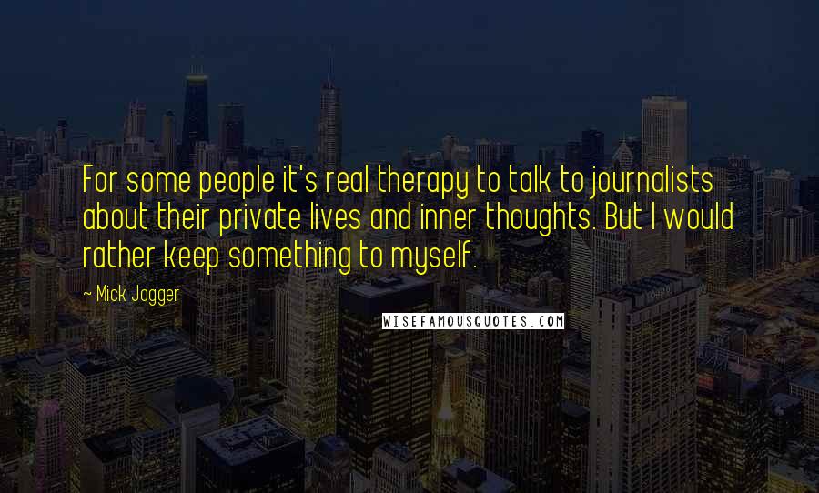 Mick Jagger Quotes: For some people it's real therapy to talk to journalists about their private lives and inner thoughts. But I would rather keep something to myself.