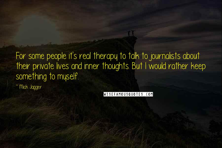 Mick Jagger Quotes: For some people it's real therapy to talk to journalists about their private lives and inner thoughts. But I would rather keep something to myself.