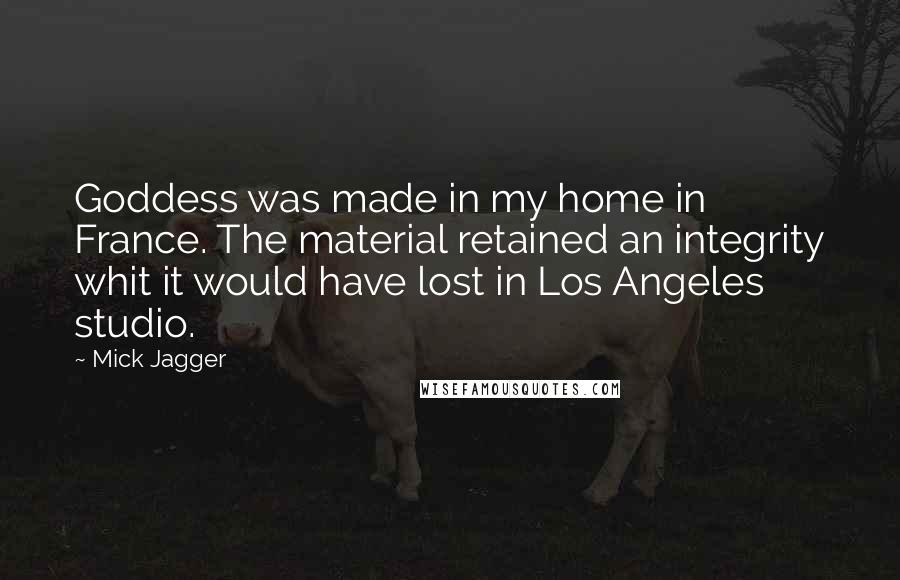 Mick Jagger Quotes: Goddess was made in my home in France. The material retained an integrity whit it would have lost in Los Angeles studio.