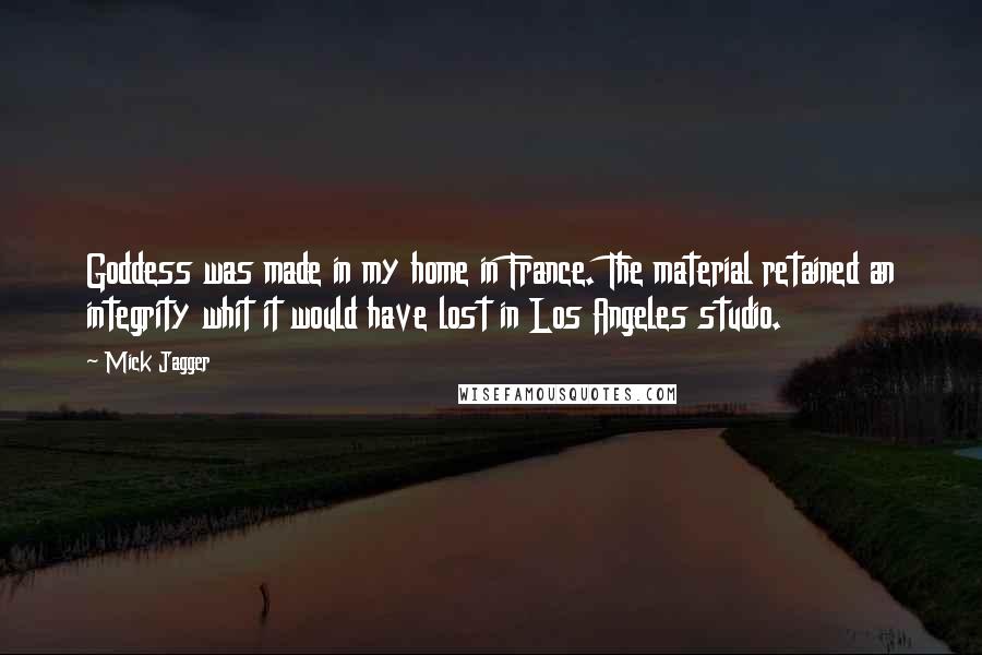 Mick Jagger Quotes: Goddess was made in my home in France. The material retained an integrity whit it would have lost in Los Angeles studio.