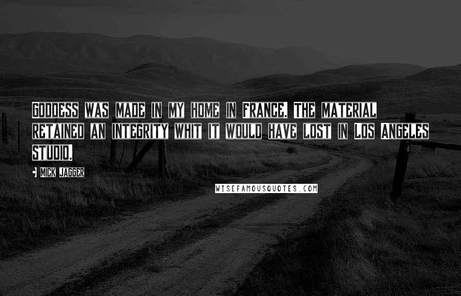 Mick Jagger Quotes: Goddess was made in my home in France. The material retained an integrity whit it would have lost in Los Angeles studio.