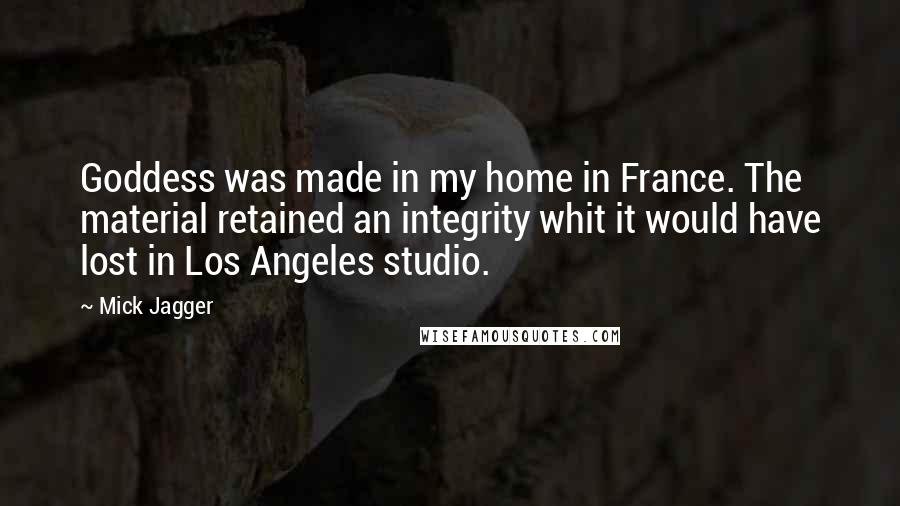 Mick Jagger Quotes: Goddess was made in my home in France. The material retained an integrity whit it would have lost in Los Angeles studio.