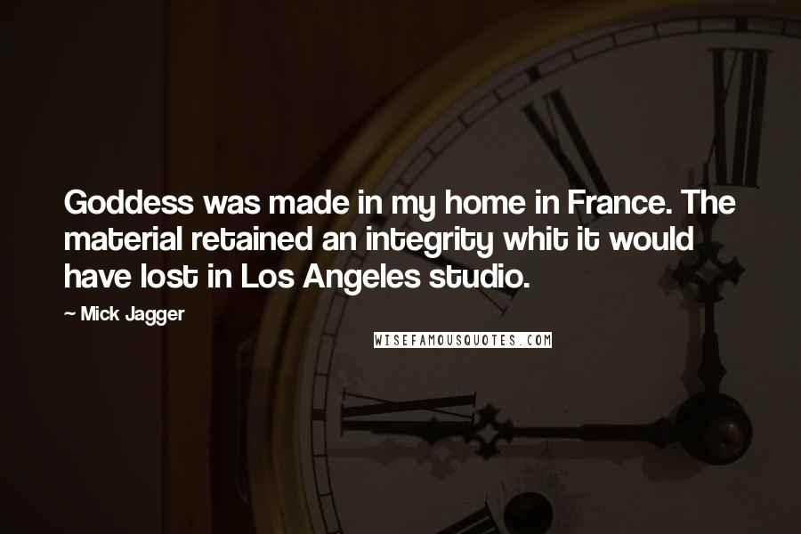 Mick Jagger Quotes: Goddess was made in my home in France. The material retained an integrity whit it would have lost in Los Angeles studio.