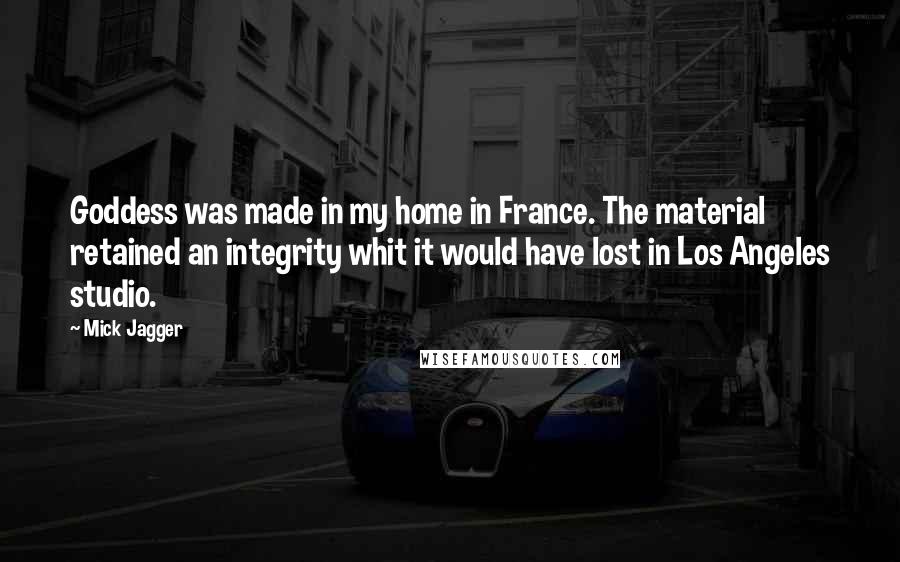 Mick Jagger Quotes: Goddess was made in my home in France. The material retained an integrity whit it would have lost in Los Angeles studio.