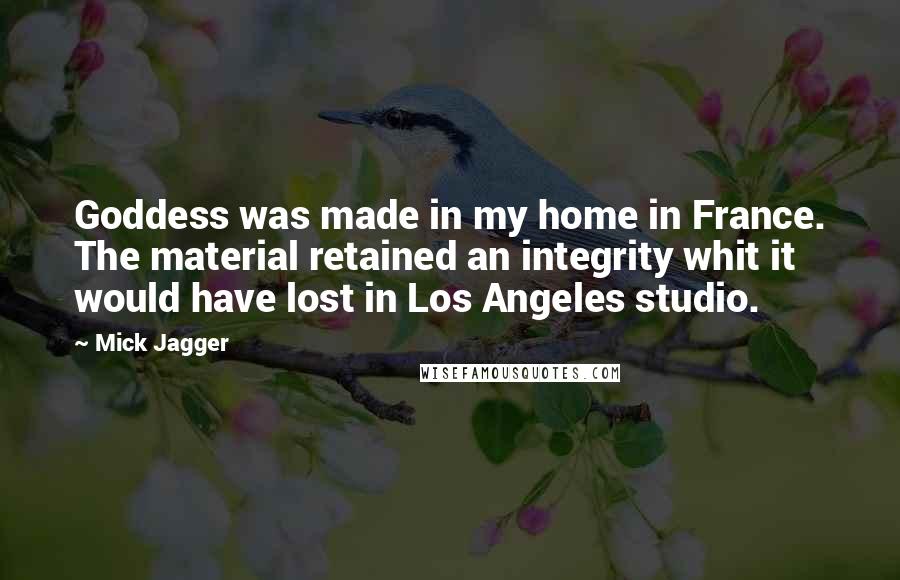 Mick Jagger Quotes: Goddess was made in my home in France. The material retained an integrity whit it would have lost in Los Angeles studio.