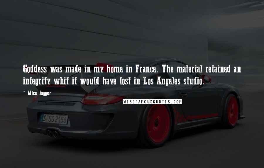 Mick Jagger Quotes: Goddess was made in my home in France. The material retained an integrity whit it would have lost in Los Angeles studio.