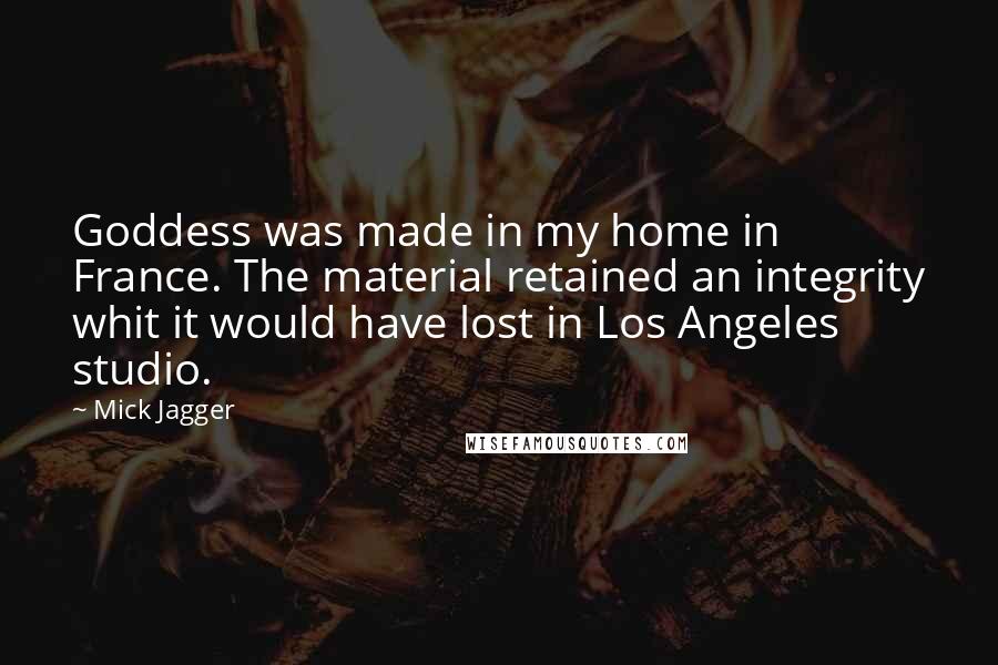Mick Jagger Quotes: Goddess was made in my home in France. The material retained an integrity whit it would have lost in Los Angeles studio.