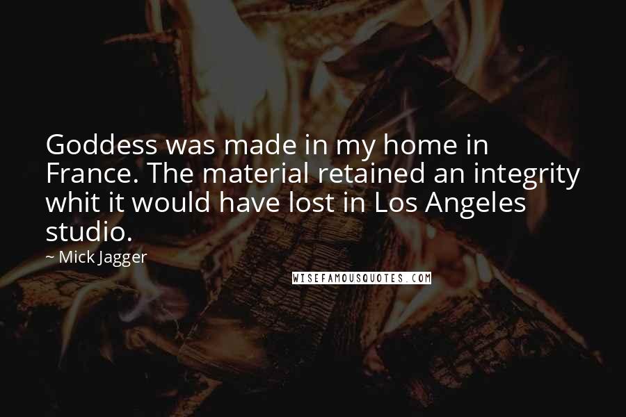 Mick Jagger Quotes: Goddess was made in my home in France. The material retained an integrity whit it would have lost in Los Angeles studio.