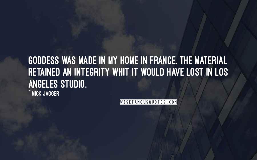 Mick Jagger Quotes: Goddess was made in my home in France. The material retained an integrity whit it would have lost in Los Angeles studio.