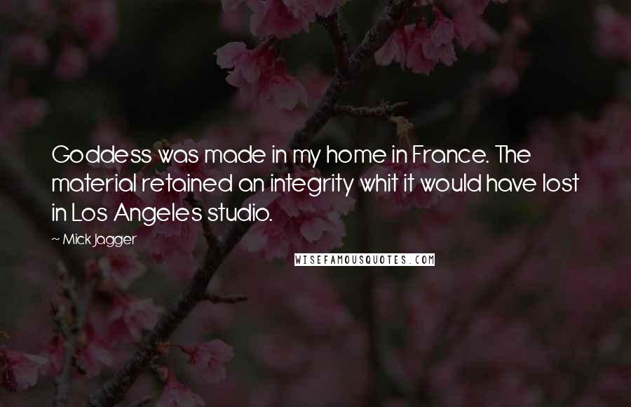 Mick Jagger Quotes: Goddess was made in my home in France. The material retained an integrity whit it would have lost in Los Angeles studio.