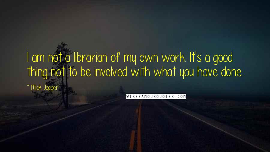 Mick Jagger Quotes: I am not a librarian of my own work. It's a good thing not to be involved with what you have done.