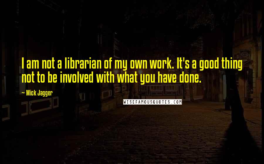 Mick Jagger Quotes: I am not a librarian of my own work. It's a good thing not to be involved with what you have done.