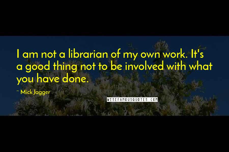 Mick Jagger Quotes: I am not a librarian of my own work. It's a good thing not to be involved with what you have done.