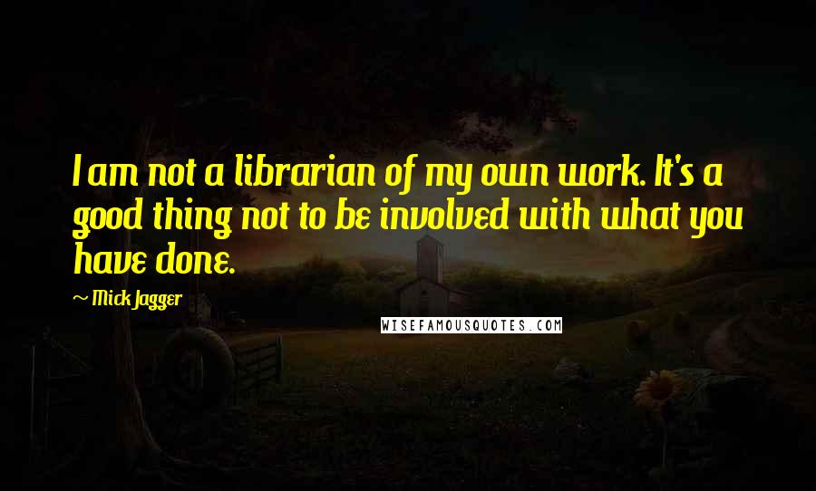 Mick Jagger Quotes: I am not a librarian of my own work. It's a good thing not to be involved with what you have done.