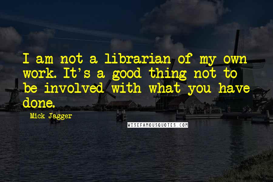 Mick Jagger Quotes: I am not a librarian of my own work. It's a good thing not to be involved with what you have done.