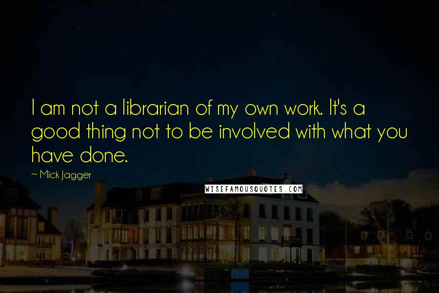 Mick Jagger Quotes: I am not a librarian of my own work. It's a good thing not to be involved with what you have done.