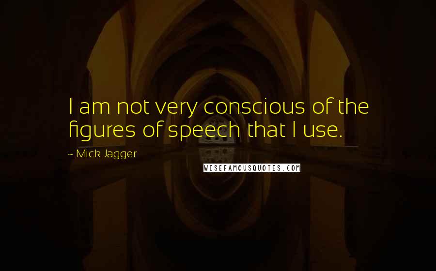 Mick Jagger Quotes: I am not very conscious of the figures of speech that I use.
