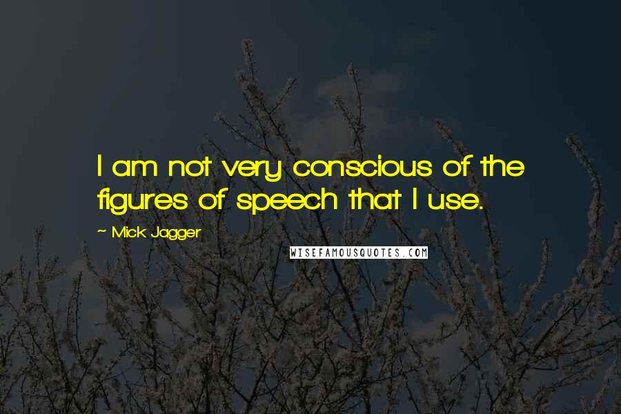 Mick Jagger Quotes: I am not very conscious of the figures of speech that I use.